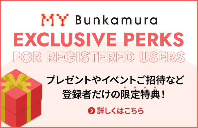 MY Bunkamura登録者限定特典 | プレゼントやイベントご招待など登録者だけの限定特典!